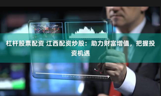 杠杆股票配资 江西配资炒股：助力财富增值，把握投资机遇