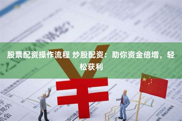 股票配资操作流程 炒股配资：助你资金倍增，轻松获利