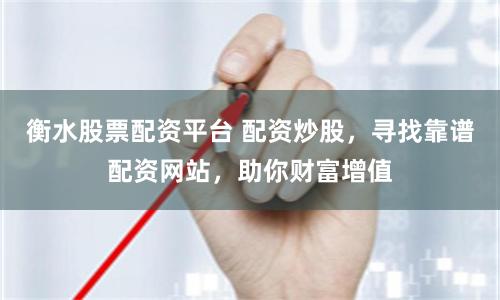 衡水股票配资平台 配资炒股，寻找靠谱配资网站，助你财富增值