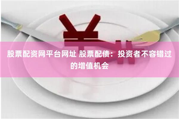股票配资网平台网址 股票配债：投资者不容错过的增值机会
