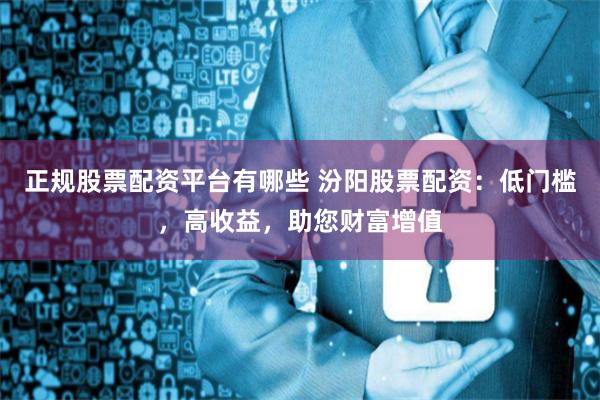 正规股票配资平台有哪些 汾阳股票配资：低门槛，高收益，助您财富增值
