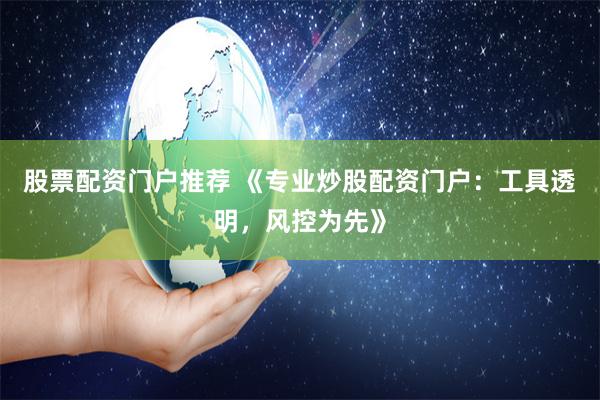 股票配资门户推荐 《专业炒股配资门户：工具透明，风控为先》