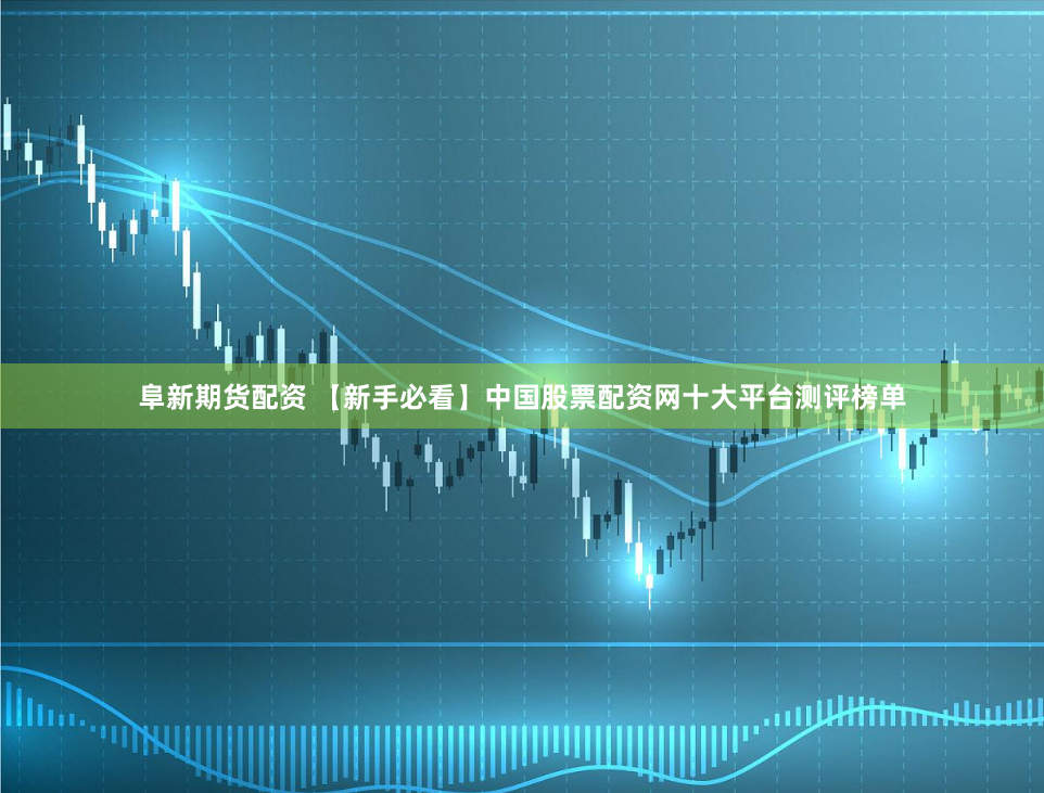 阜新期货配资 【新手必看】中国股票配资网十大平台测评榜单