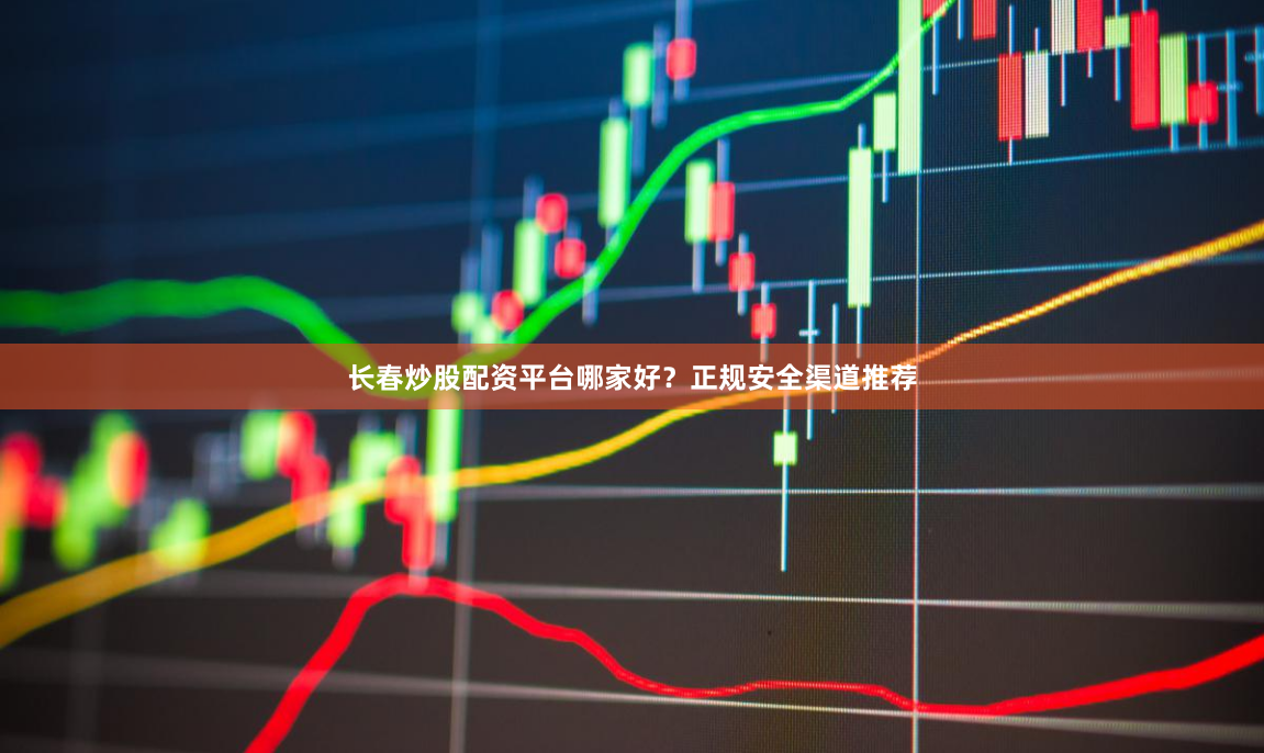 长春炒股配资平台哪家好？正规安全渠道推荐