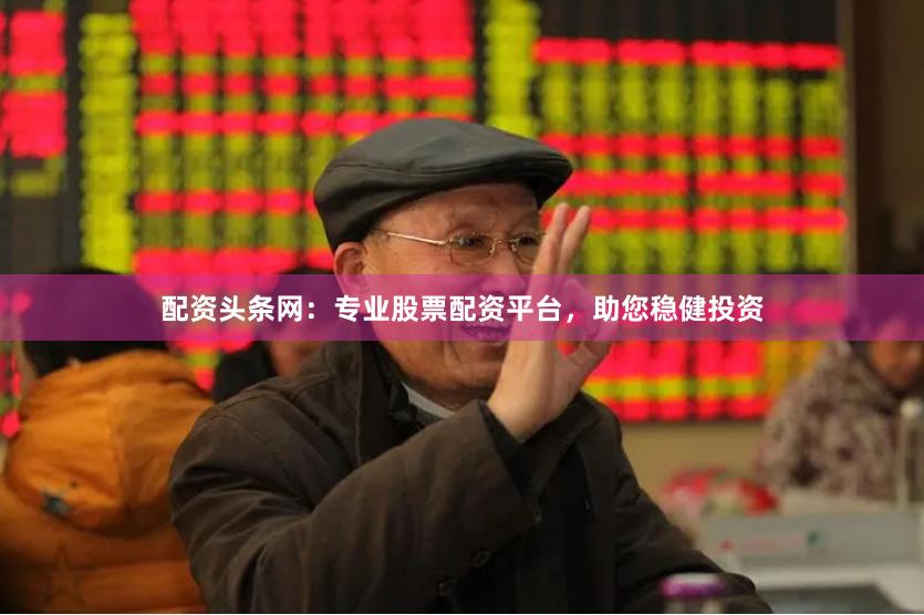 配资头条网：专业股票配资平台，助您稳健投资
