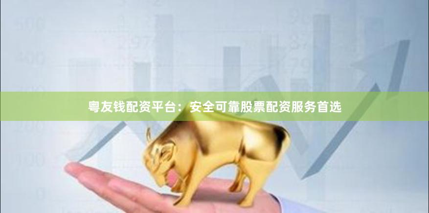 粤友钱配资平台：安全可靠股票配资服务首选