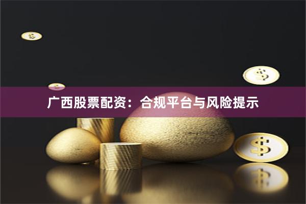 广西股票配资：合规平台与风险提示
