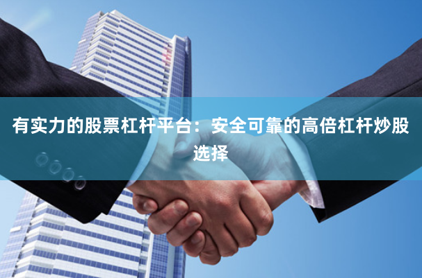 有实力的股票杠杆平台：安全可靠的高倍杠杆炒股选择