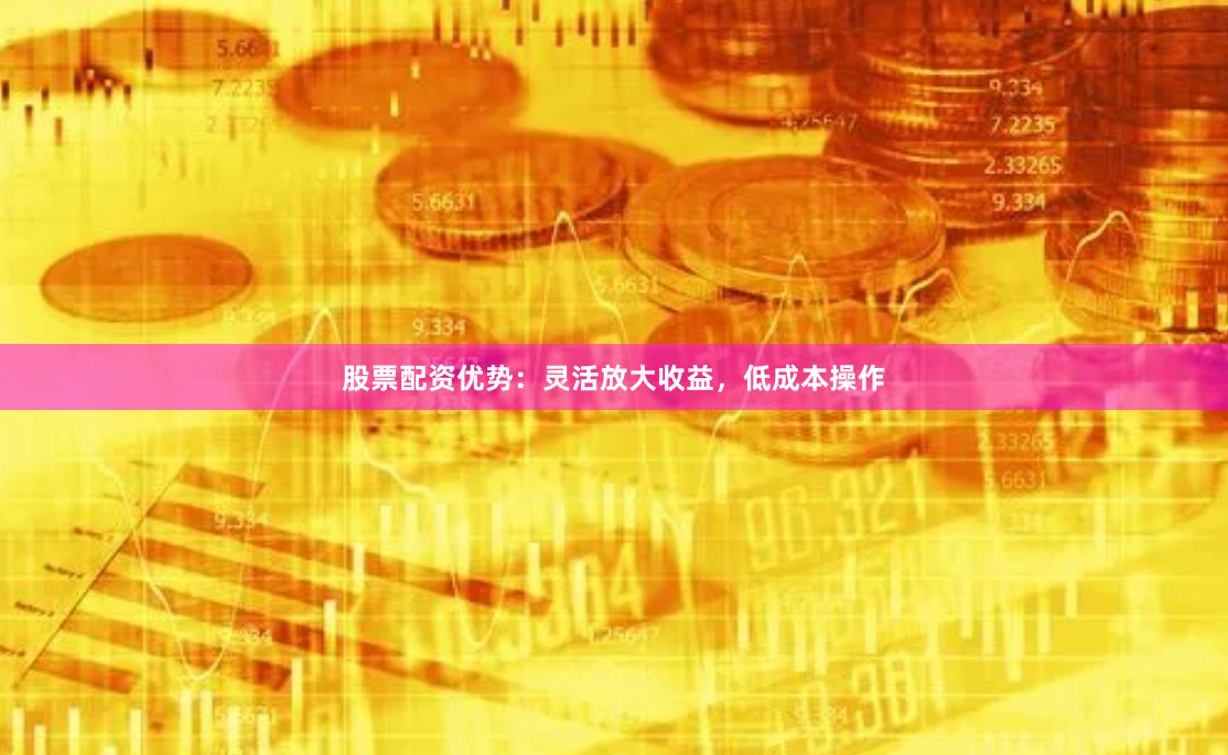 股票配资优势：灵活放大收益，低成本操作