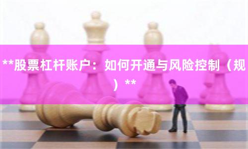 **股票杠杆账户：如何开通与风险控制（规）**