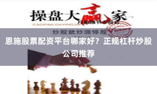 恩施股票配资平台哪家好？正规杠杆炒股公司推荐