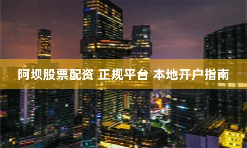 阿坝股票配资 正规平台 本地开户指南